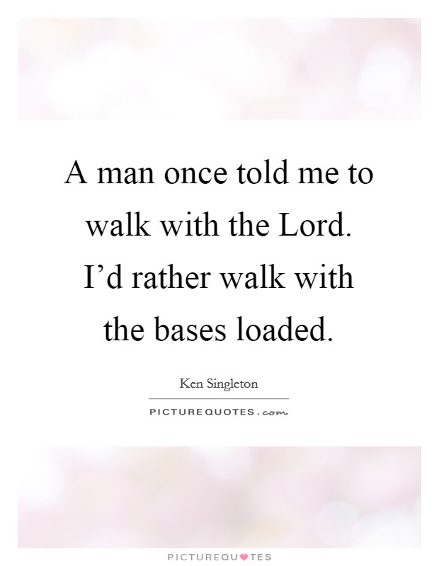 A man once told me to walk with the Lord. I'd rather walk with the bases loaded Picture Quote #1