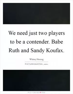 We need just two players to be a contender. Babe Ruth and Sandy Koufax Picture Quote #1
