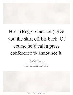 He’d (Reggie Jackson) give you the shirt off his back. Of course he’d call a press conference to announce it Picture Quote #1