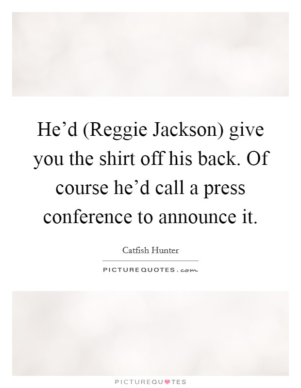 He'd (Reggie Jackson) give you the shirt off his back. Of course he'd call a press conference to announce it Picture Quote #1