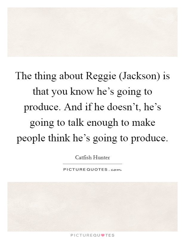 The thing about Reggie (Jackson) is that you know he's going to produce. And if he doesn't, he's going to talk enough to make people think he's going to produce Picture Quote #1