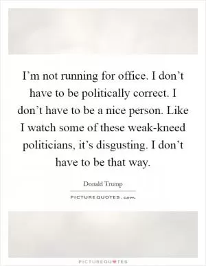 I’m not running for office. I don’t have to be politically correct. I don’t have to be a nice person. Like I watch some of these weak-kneed politicians, it’s disgusting. I don’t have to be that way Picture Quote #1