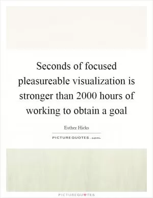 Seconds of focused pleasureable visualization is stronger than 2000 hours of working to obtain a goal Picture Quote #1
