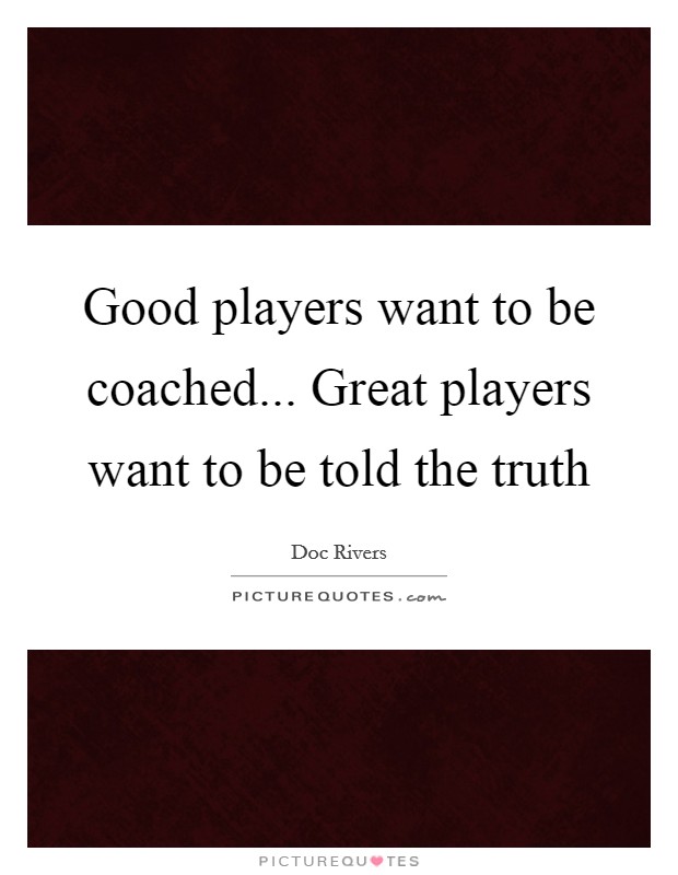 Good players want to be coached... Great players want to be told the truth Picture Quote #1