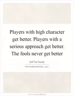 Players with high character get better. Players with a serious approach get better. The fools never get better Picture Quote #1