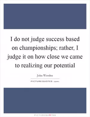 I do not judge success based on championships; rather, I judge it on how close we came to realizing our potential Picture Quote #1