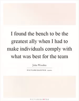 I found the bench to be the greatest ally when I had to make individuals comply with what was best for the team Picture Quote #1
