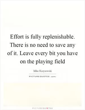 Effort is fully replenishable. There is no need to save any of it. Leave every bit you have on the playing field Picture Quote #1