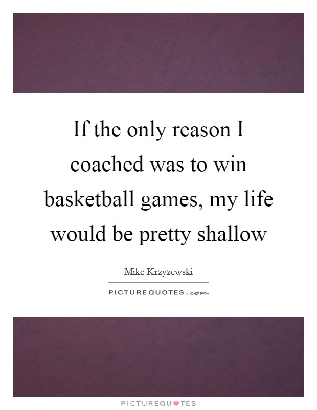 If the only reason I coached was to win basketball games, my life would be pretty shallow Picture Quote #1