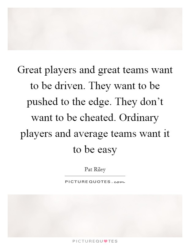 Great players and great teams want to be driven. They want to be pushed to the edge. They don't want to be cheated. Ordinary players and average teams want it to be easy Picture Quote #1