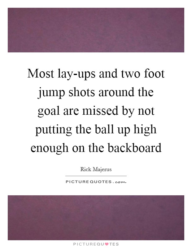 Most lay-ups and two foot jump shots around the goal are missed by not putting the ball up high enough on the backboard Picture Quote #1