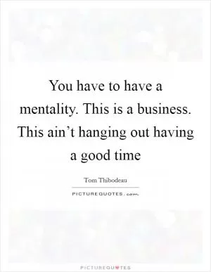 You have to have a mentality. This is a business. This ain’t hanging out having a good time Picture Quote #1