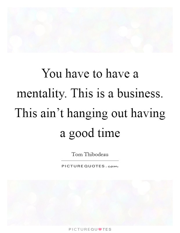 You have to have a mentality. This is a business. This ain't hanging out having a good time Picture Quote #1