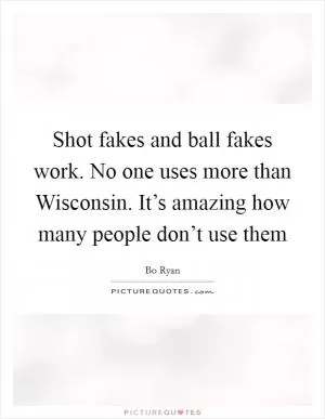 Shot fakes and ball fakes work. No one uses more than Wisconsin. It’s amazing how many people don’t use them Picture Quote #1