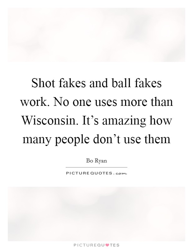 Shot fakes and ball fakes work. No one uses more than Wisconsin. It's amazing how many people don't use them Picture Quote #1