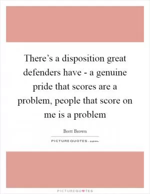 There’s a disposition great defenders have - a genuine pride that scores are a problem, people that score on me is a problem Picture Quote #1