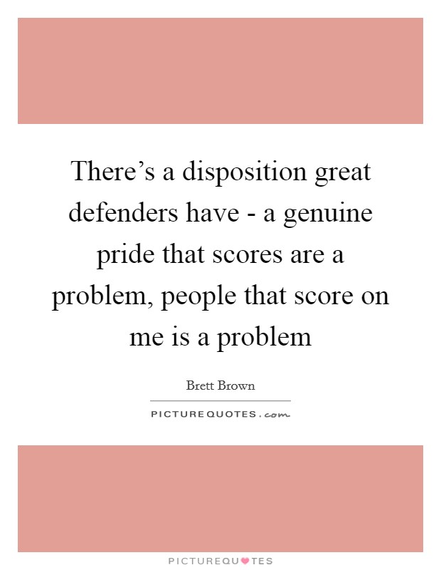 There's a disposition great defenders have - a genuine pride that scores are a problem, people that score on me is a problem Picture Quote #1