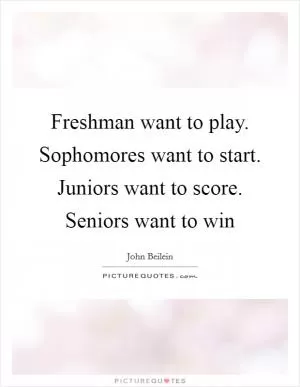 Freshman want to play. Sophomores want to start. Juniors want to score. Seniors want to win Picture Quote #1