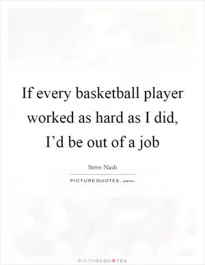 If every basketball player worked as hard as I did, I’d be out of a job Picture Quote #1