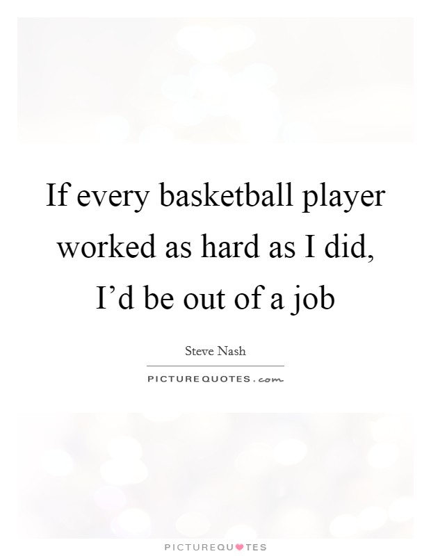 If every basketball player worked as hard as I did, I'd be out of a job Picture Quote #1