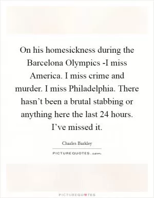 On his homesickness during the Barcelona Olympics -I miss America. I miss crime and murder. I miss Philadelphia. There hasn’t been a brutal stabbing or anything here the last 24 hours. I’ve missed it Picture Quote #1