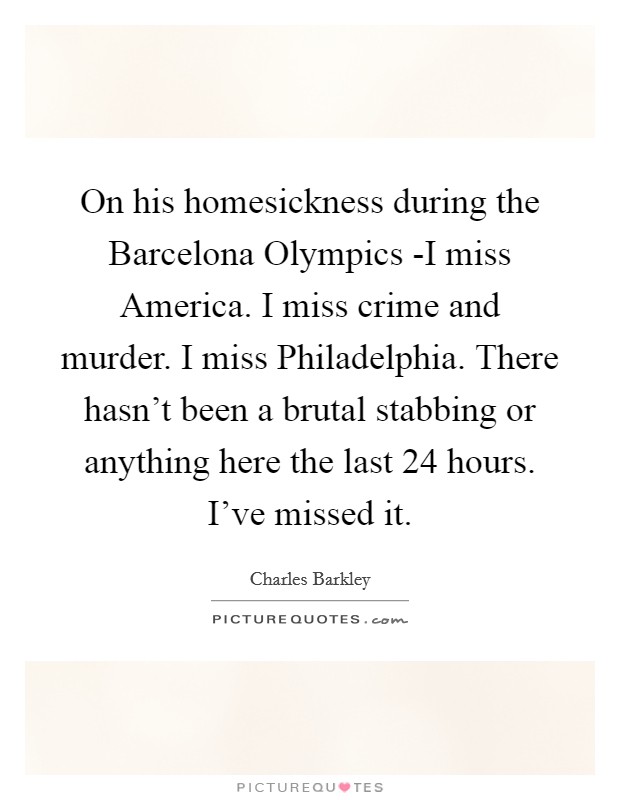 On his homesickness during the Barcelona Olympics -I miss America. I miss crime and murder. I miss Philadelphia. There hasn't been a brutal stabbing or anything here the last 24 hours. I've missed it Picture Quote #1