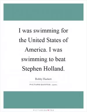 I was swimming for the United States of America. I was swimming to beat Stephen Holland Picture Quote #1