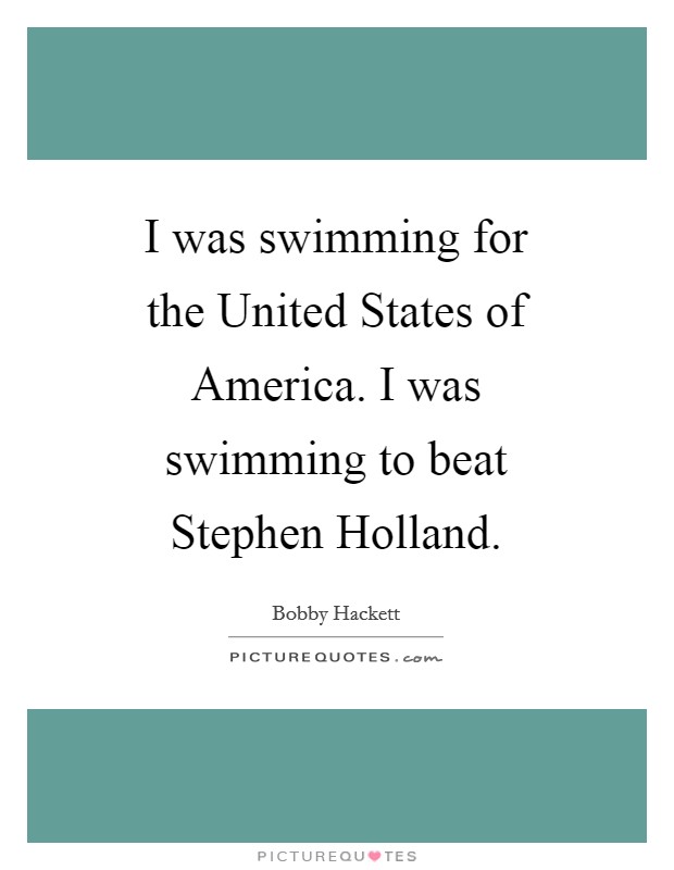 I was swimming for the United States of America. I was swimming to beat Stephen Holland Picture Quote #1