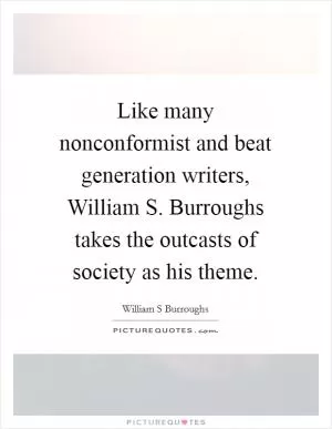 Like many nonconformist and beat generation writers, William S. Burroughs takes the outcasts of society as his theme Picture Quote #1