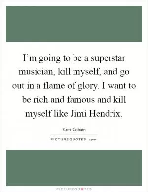 I’m going to be a superstar musician, kill myself, and go out in a flame of glory. I want to be rich and famous and kill myself like Jimi Hendrix Picture Quote #1