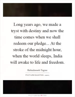Long years ago, we made a tryst with destiny and now the time comes when we shall redeem our pledge... At the stroke of the midnight hour, when the world sleeps, India will awake to life and freedom Picture Quote #1