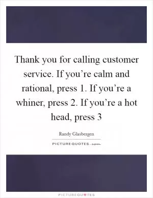 Thank you for calling customer service. If you’re calm and rational, press 1. If you’re a whiner, press 2. If you’re a hot head, press 3 Picture Quote #1