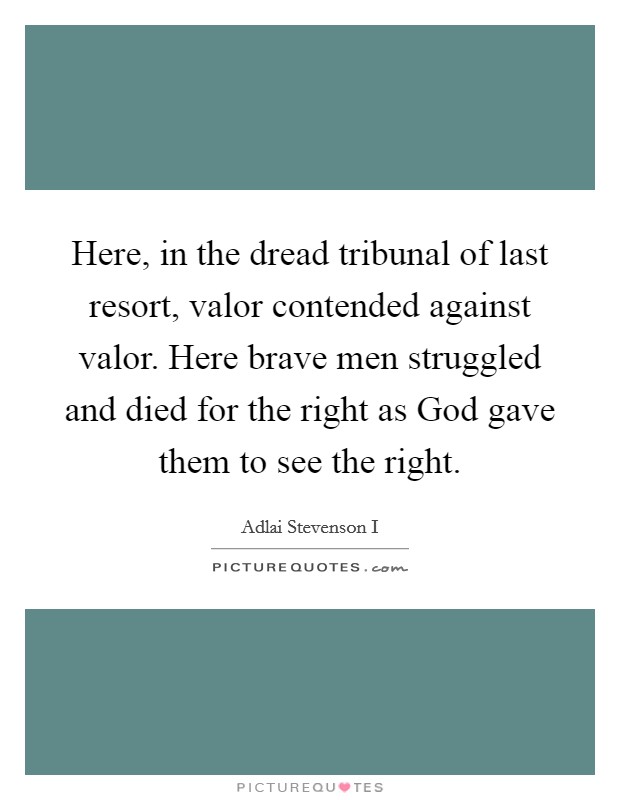 Here, in the dread tribunal of last resort, valor contended against valor. Here brave men struggled and died for the right as God gave them to see the right Picture Quote #1