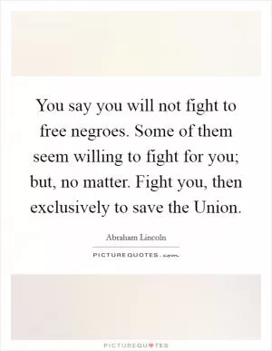 You say you will not fight to free negroes. Some of them seem willing to fight for you; but, no matter. Fight you, then exclusively to save the Union Picture Quote #1