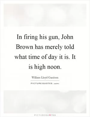 In firing his gun, John Brown has merely told what time of day it is. It is high noon Picture Quote #1