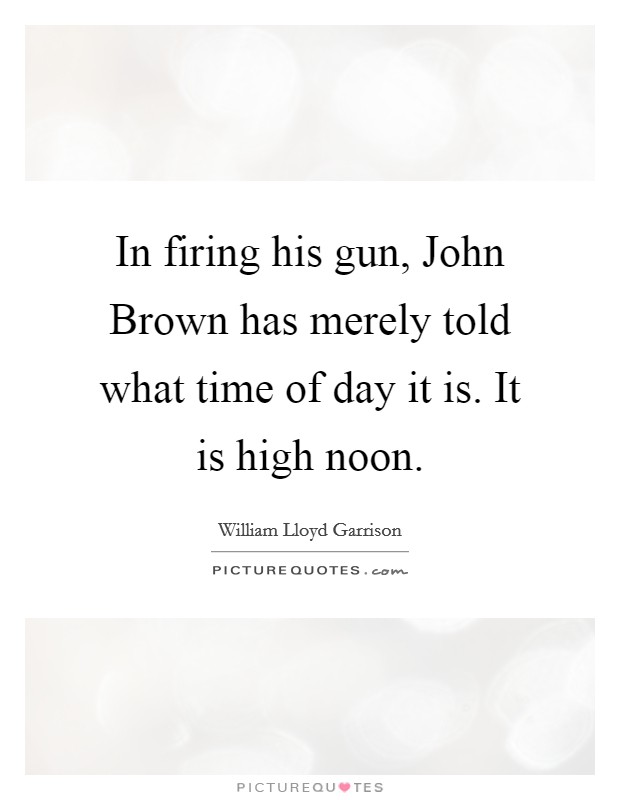 In firing his gun, John Brown has merely told what time of day it is. It is high noon Picture Quote #1