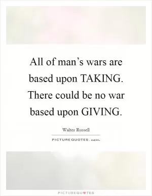 All of man’s wars are based upon TAKING. There could be no war based upon GIVING Picture Quote #1