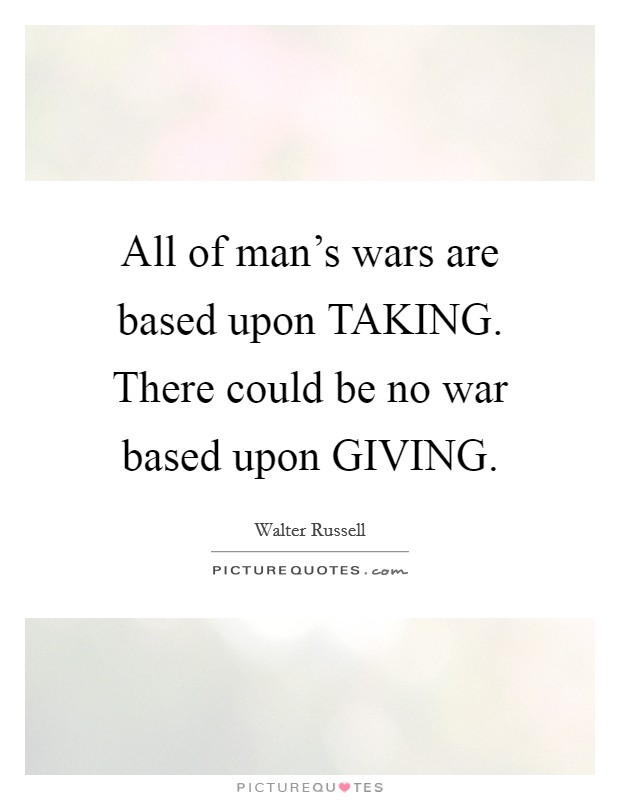All of man's wars are based upon TAKING. There could be no war based upon GIVING Picture Quote #1