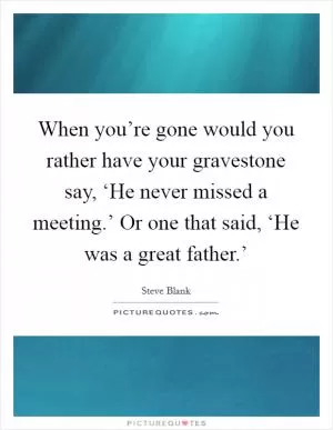 When you’re gone would you rather have your gravestone say, ‘He never missed a meeting.’ Or one that said, ‘He was a great father.’ Picture Quote #1