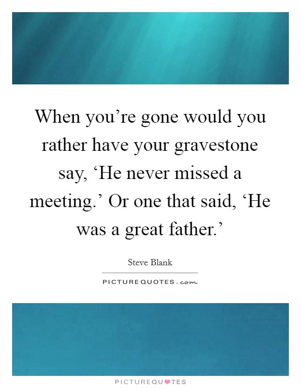When you're gone would you rather have your gravestone say, ‘He never missed a meeting.' Or one that said, ‘He was a great father.' Picture Quote #1