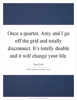 Once a quarter, Amy and I go off the grid and totally disconnect. It’s totally doable and it will change your life Picture Quote #1