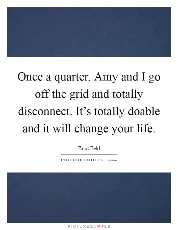 Once a quarter, Amy and I go off the grid and totally disconnect. It's totally doable and it will change your life Picture Quote #1