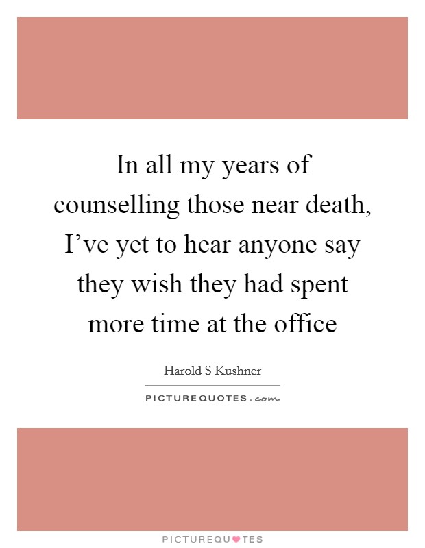 In all my years of counselling those near death, I’ve yet to hear anyone say they wish they had spent more time at the office Picture Quote #1