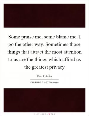 Some praise me, some blame me. I go the other way. Sometimes those things that attract the most attention to us are the things which afford us the greatest privacy Picture Quote #1