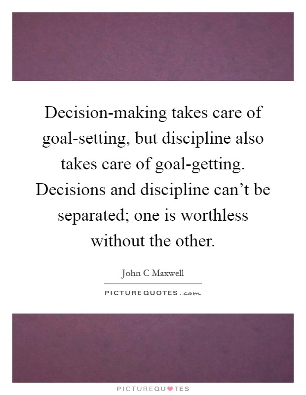 Decision-making takes care of goal-setting, but discipline also takes care of goal-getting. Decisions and discipline can't be separated; one is worthless without the other Picture Quote #1