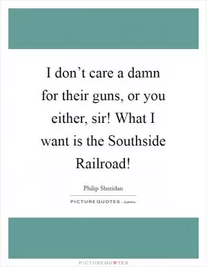 I don’t care a damn for their guns, or you either, sir! What I want is the Southside Railroad! Picture Quote #1