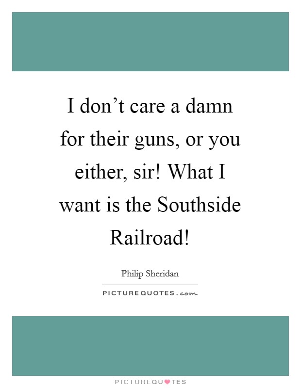I don't care a damn for their guns, or you either, sir! What I want is the Southside Railroad! Picture Quote #1