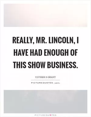 Really, Mr. Lincoln, I have had enough of this show business Picture Quote #1