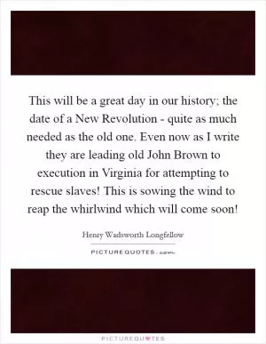 This will be a great day in our history; the date of a New Revolution - quite as much needed as the old one. Even now as I write they are leading old John Brown to execution in Virginia for attempting to rescue slaves! This is sowing the wind to reap the whirlwind which will come soon! Picture Quote #1