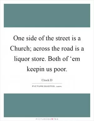 One side of the street is a Church; across the road is a liquor store. Both of ‘em keepin us poor Picture Quote #1